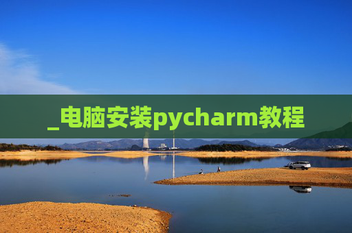_电脑安装pycharm教程 _电脑安装pycharm教程